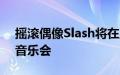 摇滚偶像Slash将在魔镜音乐元界中表演VR音乐会