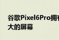 谷歌Pixel6Pro拥有迄今为止所有Pixel中最大的屏幕