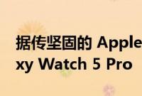 据传坚固的 Apple Watch Pro 将搭载 Galaxy Watch 5 Pro