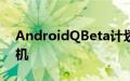 AndroidQBeta计划将包含比去年更多的手机