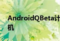 AndroidQBeta计划将包含比去年更多的手机