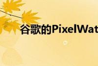 谷歌的PixelWatch将于5月26日发布