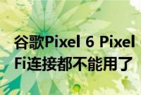 谷歌Pixel 6 Pixel 6 Pro更新后最基础的Wi-Fi连接都不能用了