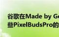 谷歌在Made by Google 2023上发布了一些PixelBudsPro的重大公告