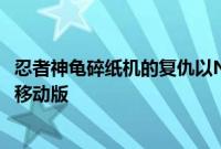 忍者神龟碎纸机的复仇以Netflix独占的形式出人意料地发布移动版