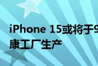 iPhone 15或将于9月12日发布很可能在富士康工厂生产