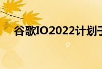 谷歌IO2022计划于5月11日至12日举行