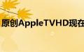 原创AppleTVHD现在被Apple视为复古产品