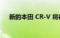 新的本田 CR-V 将在未来几个月内发布