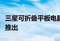 三星可折叠平板电脑可能会在明年的某个时候推出