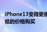 iPhone13变得更便宜了有机会以有史以来最低的价格购买