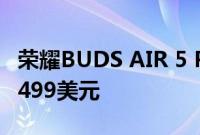 荣耀BUDS AIR 5 PRO优质耳机发售价格为1499美元