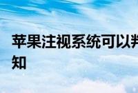 苹果注视系统可以判断您是否已阅读消息或通知