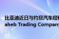 比亚迪近日与约旦汽车经销商集团Bustami &amp; Saheb Trading Company达成合作