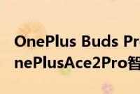 OnePlus Buds Pro 2空间音频支持扩展到OnePlusAce2Pro智能手机