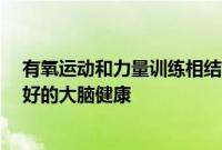 有氧运动和力量训练相结合可以支持 80 岁和 90 岁的人更好的大脑健康