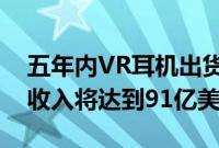 五年内VR耳机出货量超过5100万台2023年收入将达到91亿美元