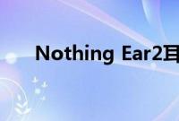 Nothing Ear2耳塞很快就会焕然一新