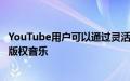 YouTube用户可以通过灵活的收益分享在他们的视频中添加版权音乐