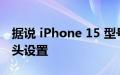 据说 iPhone 15 型号将继续使用双后置摄像头设置