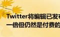 Twitter将编辑已发布推文的时间限制增加了一倍但仍然是付费的