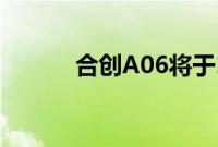 合创A06将于12月3日上市销售