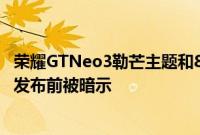 荣耀GTNeo3勒芒主题和80W版本的所谓高性能智能手机在发布前被暗示