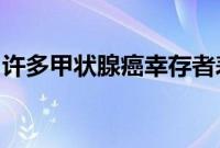 许多甲状腺癌幸存者表示对治疗前的了解不足