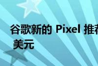 谷歌新的 Pixel 推荐计划可以让你赚到 1000 美元