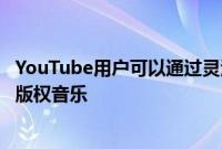 YouTube用户可以通过灵活的收益分享在他们的视频中添加版权音乐