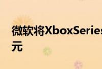 微软将XboxSeriesS假期价格降至249.99美元