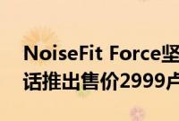 NoiseFit Force坚固耐用的智能手表蓝牙通话推出售价2999卢比