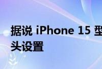 据说 iPhone 15 型号将继续使用双后置摄像头设置