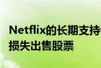 Netflix的长期支持者在三个月后以4亿美元的损失出售股票