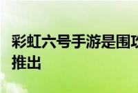 彩虹六号手游是围攻的一口大小版本将于今年推出