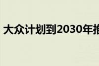 大众计划到2030年推出新型紧凑型电动SUV