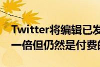 Twitter将编辑已发布推文的时间限制增加了一倍但仍然是付费的