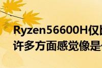 Ryzen56600H仅比Ryzen55600H快5%在许多方面感觉像是一个品牌重塑