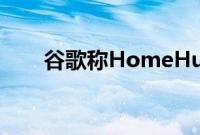 谷歌称HomeHub安全性声称不准确