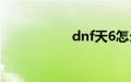 dnf天6怎么可以得到