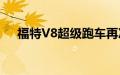 福特V8超级跑车再次向雪佛兰发起挑战