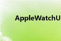 AppleWatchUltra维修成本非常高