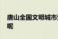 唐山全国文明城市资格被停止 这是怎么回事呢