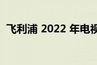 飞利浦 2022 年电视系列您需要知道的一切