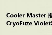 Cooler Master 推出具有卓越热性能的紫色CryoFuze Violet导热膏