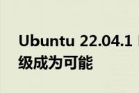 Ubuntu 22.04.1 LTS发布使从20.04LTS升级成为可能