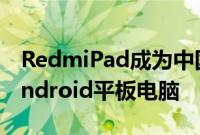 RedmiPad成为中国最新款低于160美元的Android平板电脑