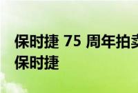 保时捷 75 周年拍卖会为每个预算提供 75 辆保时捷