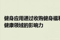 健身应用通过收购健身福利平台Peerfit扩大其在医疗保健和健康领域的影响力