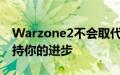 Warzone2不会取代Warzone但它也不会保持你的进步